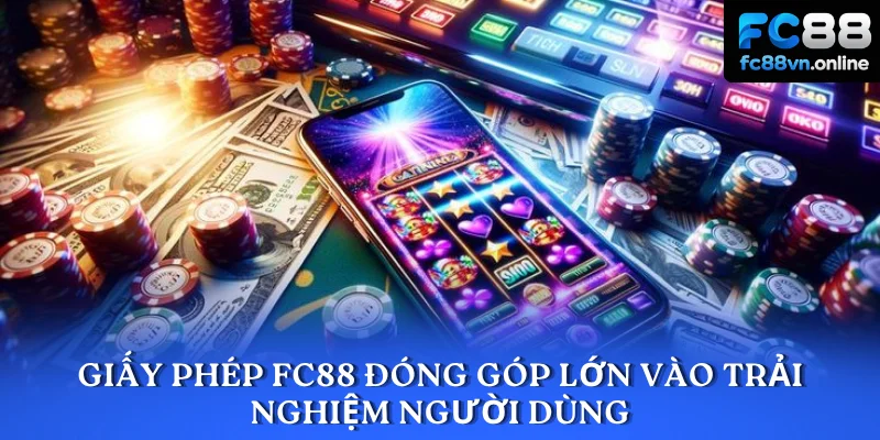 Giấy phép FC88 đóng góp lớn vào trải nghiệm người dùng