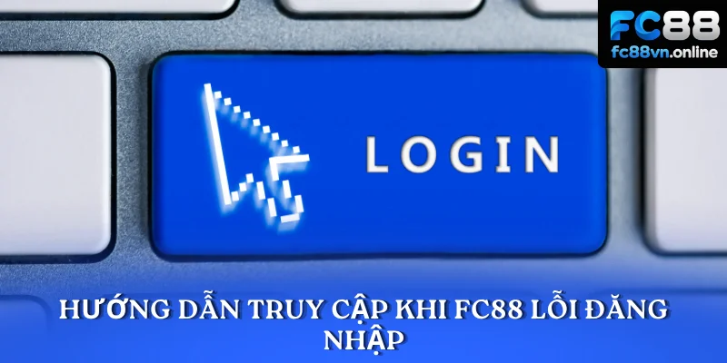 Hướng dẫn truy cập khi FC88 lỗi đăng nhập