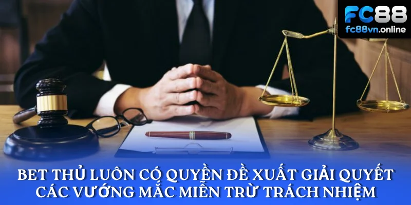 Bet thủ luôn có quyền đề xuất giải quyết các vướng mắc miễn trừ trách nhiệm