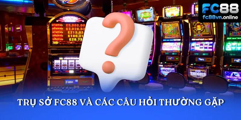 Trụ sở FC88 và các câu hỏi thường gặp
